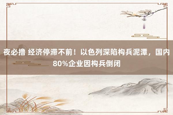 夜必撸 经济停滞不前！以色列深陷构兵泥潭，国内80%企业因构兵倒闭