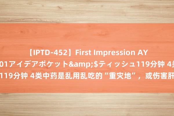 【IPTD-452】First Impression AYA</a>2009-05-01アイデアポケット&$ティッシュ119分钟 4类中药是乱用乱吃的“重灾地”，或伤害肝肾，望你有趣和检阅