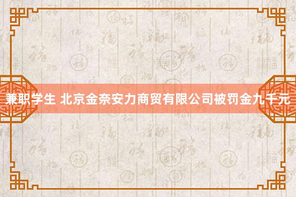 兼职学生 北京金奈安力商贸有限公司被罚金九千元