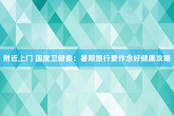 附近上门 国度卫健委：暑期旅行要作念好健康攻略
