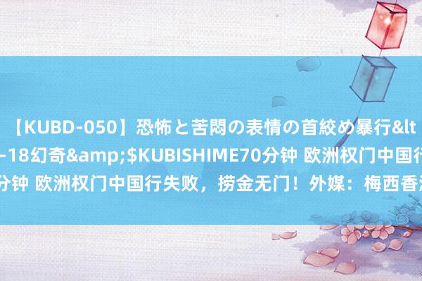 【KUBD-050】恐怖と苦悶の表情の首絞め暴行</a>2013-03-18幻奇&$KUBISHIME70分钟 欧洲权门中国行失败，捞金无门！外媒：梅西香港闹剧未平息