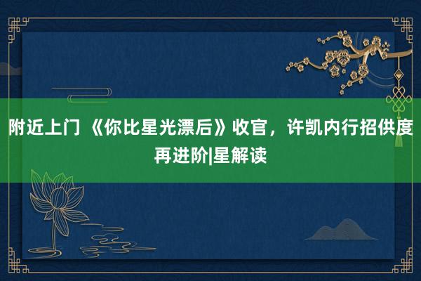 附近上门 《你比星光漂后》收官，许凯内行招供度再进阶|星解读