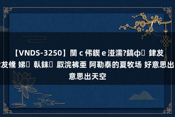 【VNDS-3250】闅ｃ伄鍥ｅ湴濡?鎬ф銉犮儵銉犮儵 娣倝銇叞浣裤亜 阿勒泰的夏牧场 好意思出天空