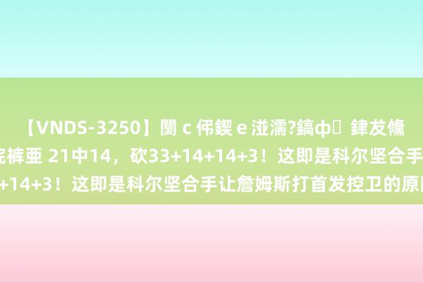【VNDS-3250】闅ｃ伄鍥ｅ湴濡?鎬ф銉犮儵銉犮儵 娣倝銇叞浣裤亜 21中14，砍33+14+14+3！这即是科尔坚合手让詹姆斯打首发控卫的原因