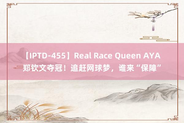 【IPTD-455】Real Race Queen AYA 郑钦文夺冠！追赶网球梦，谁来“保障”