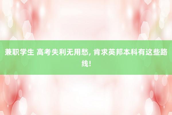 兼职学生 高考失利无用愁, 肯求英邦本科有这些路线!