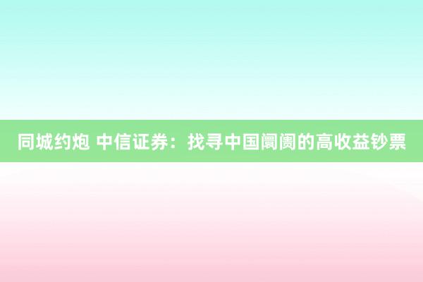 同城约炮 中信证券：找寻中国阛阓的高收益钞票