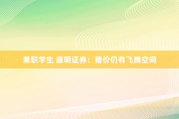 兼职学生 廉明证券：猪价仍有飞腾空间