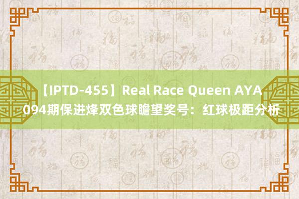 【IPTD-455】Real Race Queen AYA 094期保进烽双色球瞻望奖号：红球极距分析