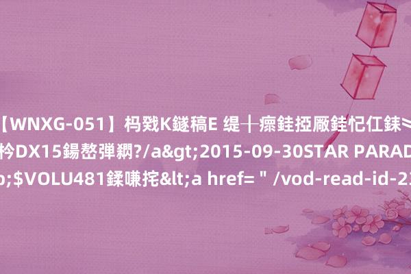 【WNXG-051】杩戣Κ鐩稿Е 缇╂瘝銈掗厰銈忋仜銇︾鏂氦灏?鏅傞枔DX15鍚嶅弾閷?/a>2015-09-30STAR PARADISE&$VOLU481鍒嗛挓<a href=＂/vod-read-id-230822.html＂>VNDS-3141】缇庝汉濡汇伄婵€銇椼亸鑵版尟銈嬮◣涔椾綅 央视曝光！这些肉别再吃了，本钱惟有5毛钱，比猪饲料还恶心