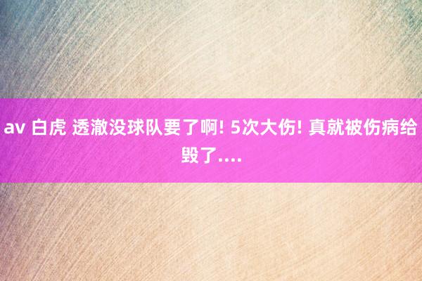 av 白虎 透澈没球队要了啊! 5次大伤! 真就被伤病给毁了....