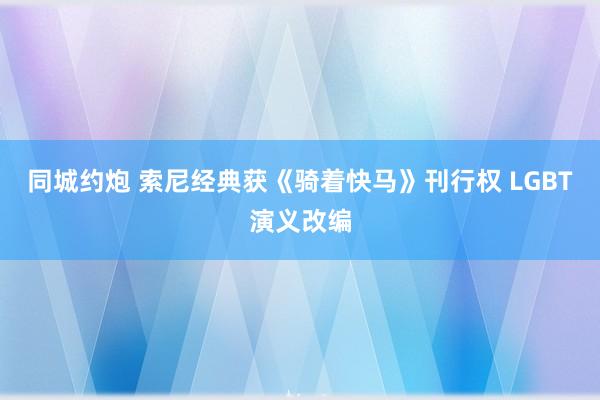 同城约炮 索尼经典获《骑着快马》刊行权 LGBT演义改编