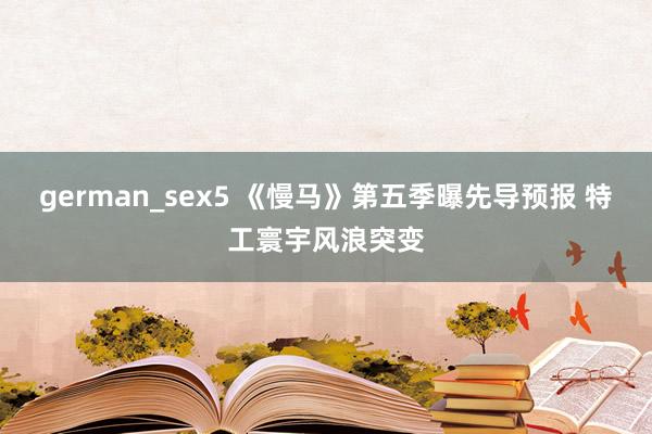 german_sex5 《慢马》第五季曝先导预报 特工寰宇风浪突变