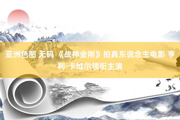 亚洲色图 无码 《战神金刚》拍真东说念主电影 亨利·卡维尔领衔主演