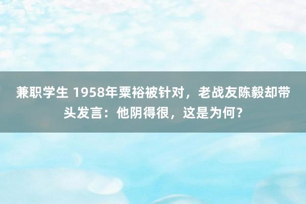 兼职学生 1958年粟裕被针对，老战友陈毅却带头发言：他阴得很，这是为何？
