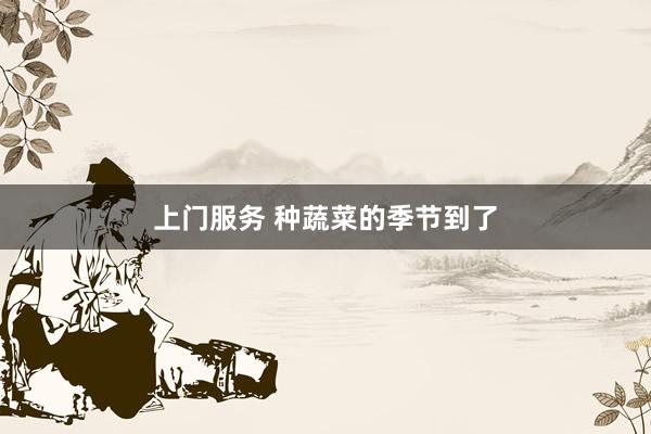 上门服务 种蔬菜的季节到了