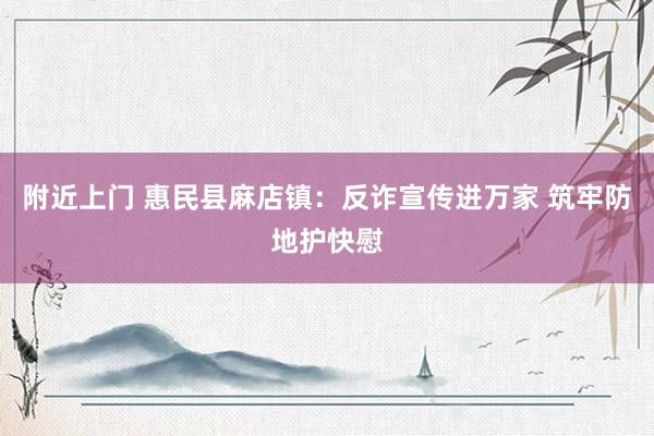 附近上门 惠民县麻店镇：反诈宣传进万家 筑牢防地护快慰