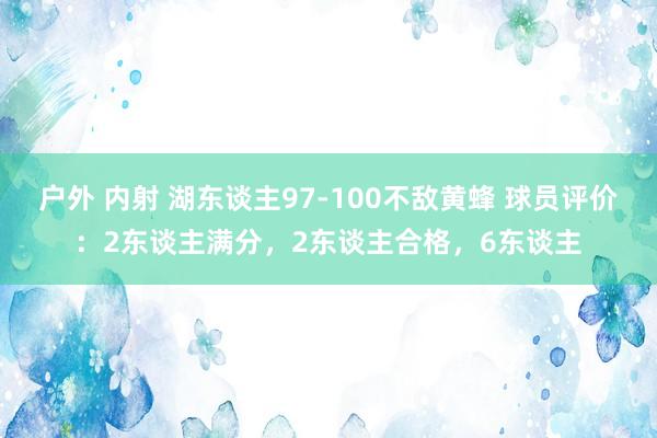 户外 内射 湖东谈主97-100不敌黄蜂 球员评价：2东谈主满分，2东谈主合格，6东谈主
