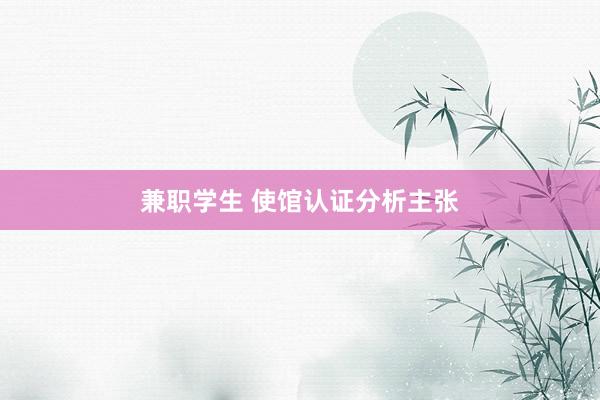 兼职学生 使馆认证分析主张