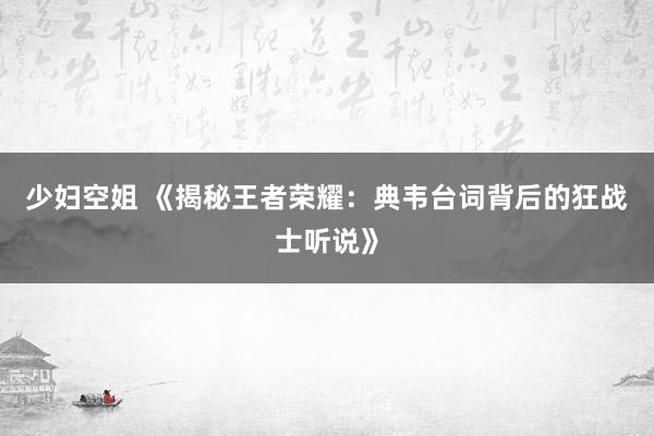 少妇空姐 《揭秘王者荣耀：典韦台词背后的狂战士听说》