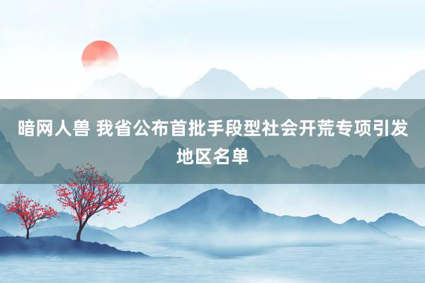 暗网人兽 我省公布首批手段型社会开荒专项引发地区名单