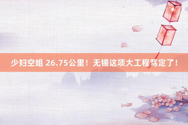 少妇空姐 26.75公里！无锡这项大工程笃定了！