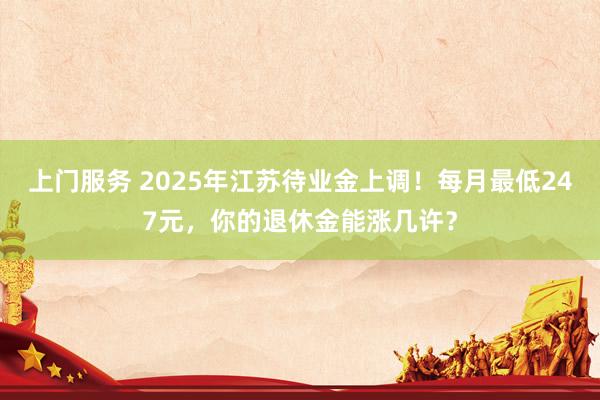 上门服务 2025年江苏待业金上调！每月最低247元，你的退休金能涨几许？