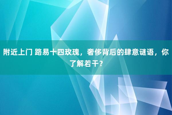附近上门 路易十四玫瑰，奢侈背后的肆意谜语，你了解若干？