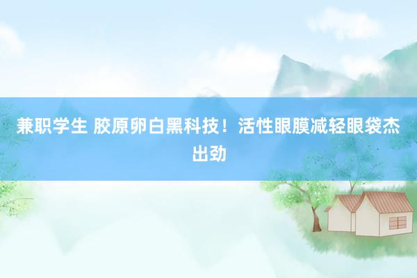 兼职学生 胶原卵白黑科技！活性眼膜减轻眼袋杰出劲