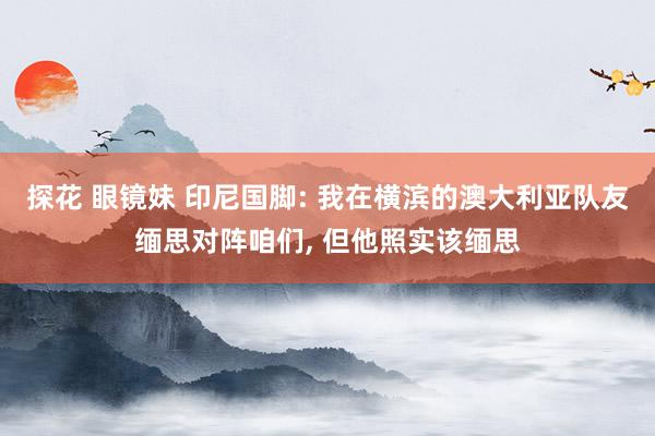 探花 眼镜妹 印尼国脚: 我在横滨的澳大利亚队友缅思对阵咱们, 但他照实该缅思