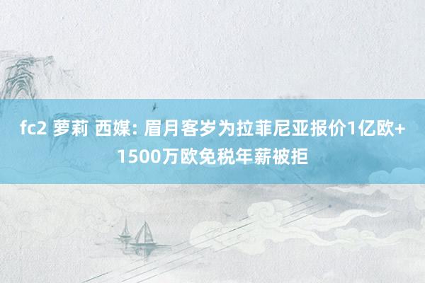 fc2 萝莉 西媒: 眉月客岁为拉菲尼亚报价1亿欧+1500万欧免税年薪被拒