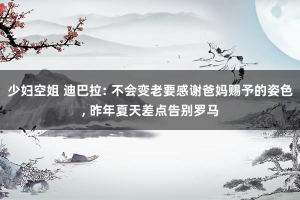 少妇空姐 迪巴拉: 不会变老要感谢爸妈赐予的姿色, 昨年夏天差点告别罗马