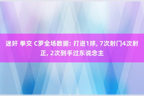 迷奸 拳交 C罗全场数据: 打进1球, 7次射门4次射正, 2次到手过东说念主