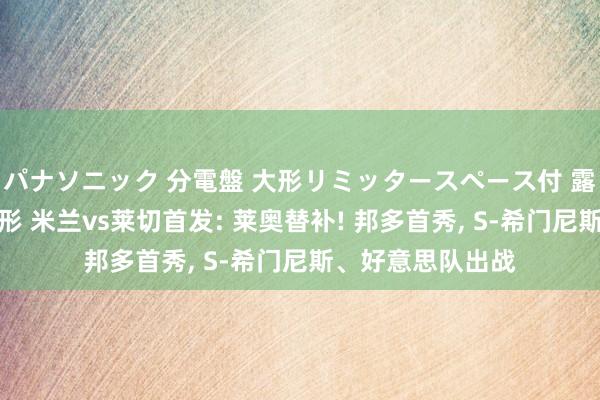 パナソニック 分電盤 大形リミッタースペース付 露出・半埋込両用形 米兰vs莱切首发: 莱奥替补! 邦多首秀, S-希门尼斯、好意思队出战