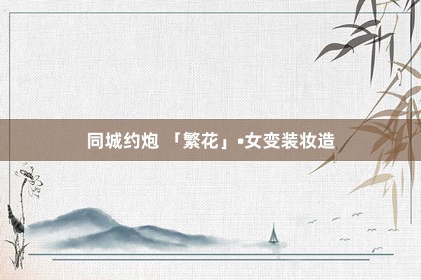 同城约炮 「繁花」•女变装妆造