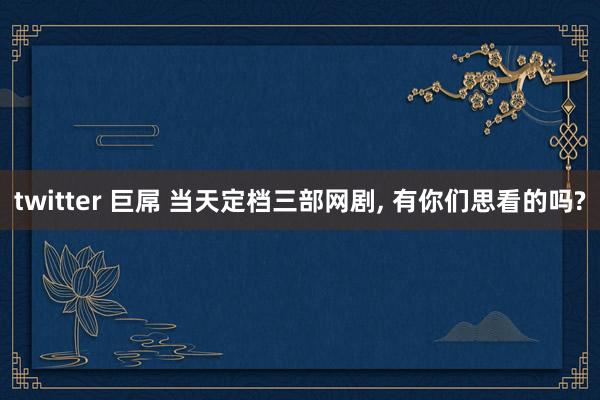 twitter 巨屌 当天定档三部网剧, 有你们思看的吗?