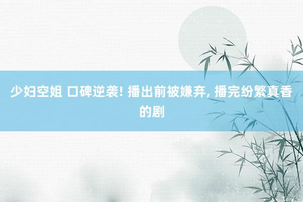少妇空姐 口碑逆袭! 播出前被嫌弃, 播完纷繁真香的剧