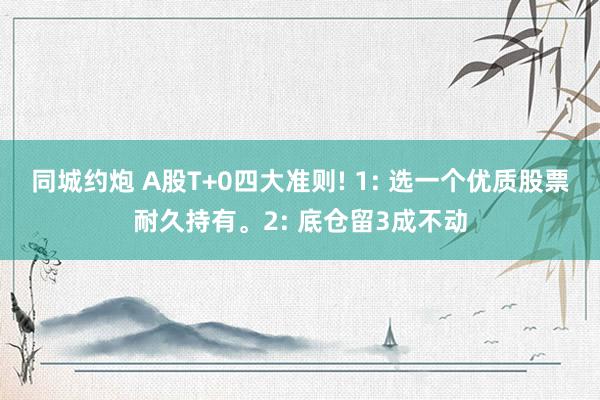 同城约炮 A股T+0四大准则! 1: 选一个优质股票耐久持有。2: 底仓留3成不动