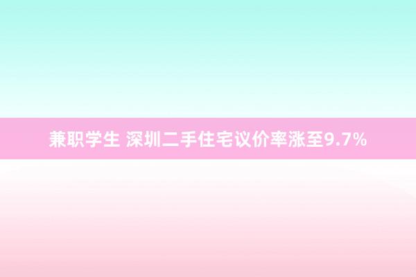 兼职学生 深圳二手住宅议价率涨至9.7%