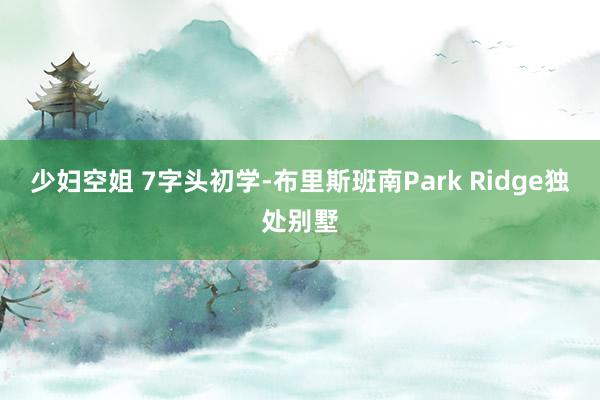少妇空姐 7字头初学-布里斯班南Park Ridge独处别墅