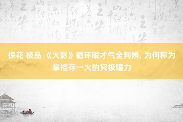 探花 极品 《火影》循环眼才气全判辨, 为何称为掌控存一火的究极瞳力