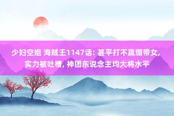少妇空姐 海贼王1147话: 甚平打不赢绷带女, 实力被吐槽, 神团东说念主均大将水平