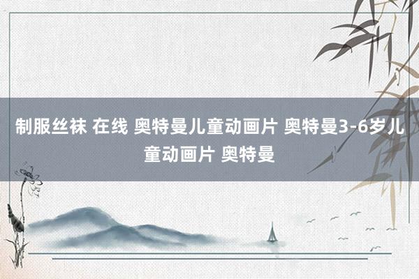 制服丝袜 在线 奥特曼儿童动画片 奥特曼3-6岁儿童动画片 奥特曼