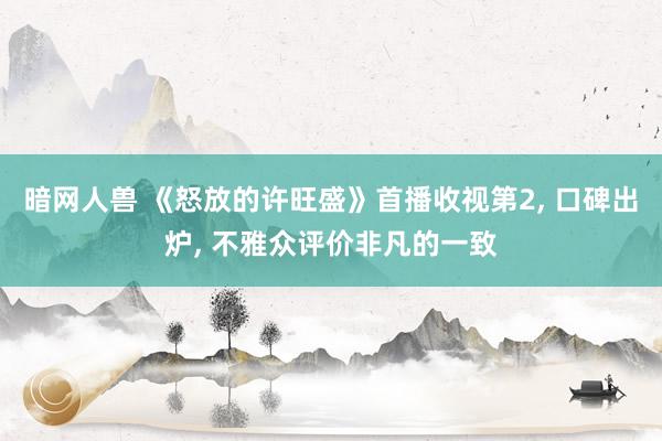 暗网人兽 《怒放的许旺盛》首播收视第2, 口碑出炉, 不雅众评价非凡的一致