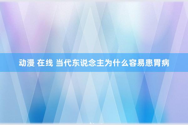 动漫 在线 当代东说念主为什么容易患胃病