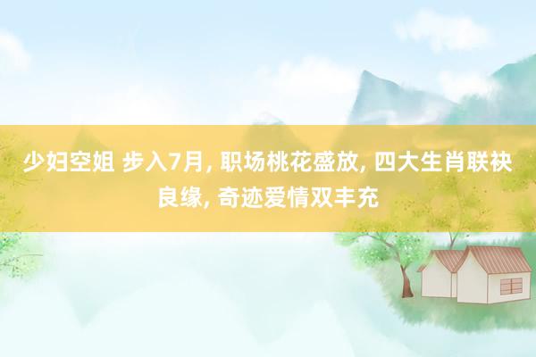 少妇空姐 步入7月, 职场桃花盛放, 四大生肖联袂良缘, 奇迹爱情双丰充