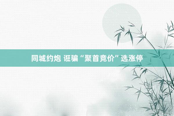 同城约炮 诳骗“聚首竞价”选涨停