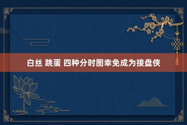 白丝 跳蛋 四种分时图幸免成为接盘侠