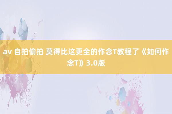 av 自拍偷拍 莫得比这更全的作念T教程了《如何作念T》3.0版