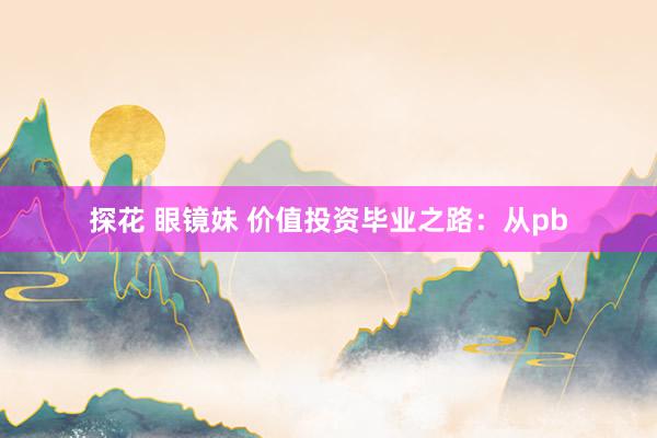 探花 眼镜妹 价值投资毕业之路：从pb